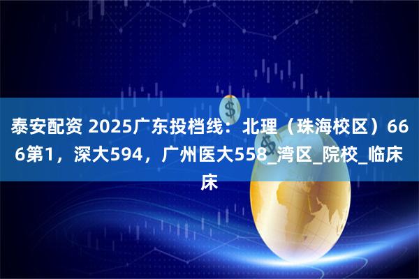 泰安配资 2025广东投档线：北理（珠海校区）666第1，深大594，广州医大558_湾区_院校_临床